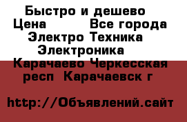 Быстро и дешево › Цена ­ 500 - Все города Электро-Техника » Электроника   . Карачаево-Черкесская респ.,Карачаевск г.